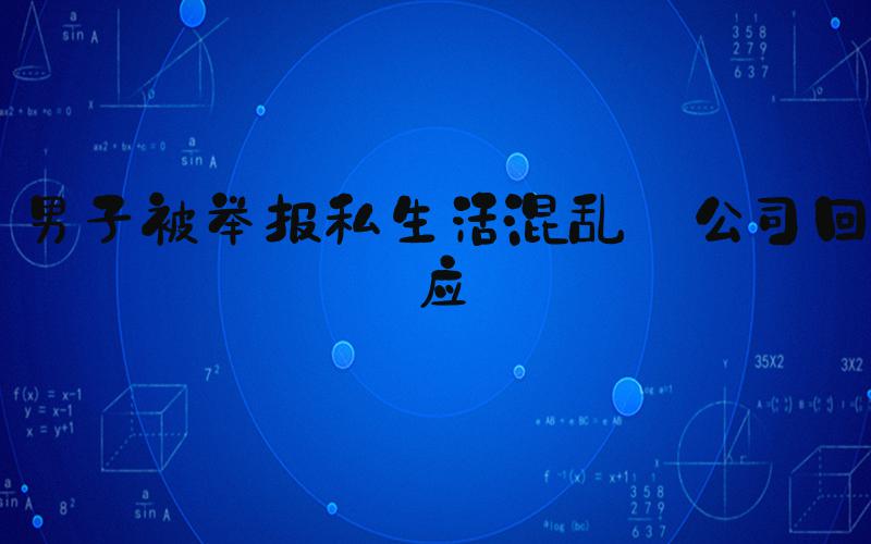 男子被举报私生活混乱 公司回应